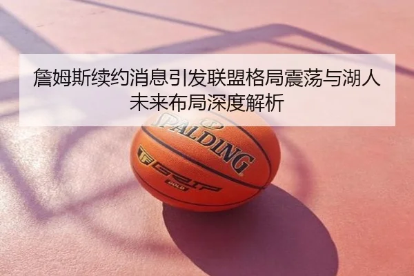 詹姆斯续约消息引发联盟格局震荡与湖人未来布局深度解析