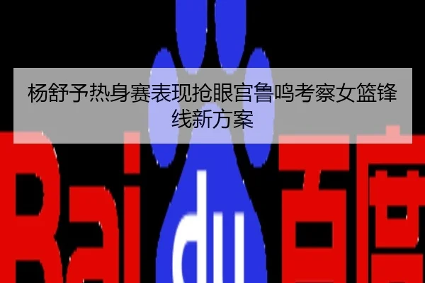杨舒予热身赛表现抢眼宫鲁鸣考察女篮锋线新方案
