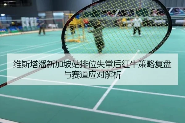 维斯塔潘新加坡站排位失常后红牛策略复盘与赛道应对解析