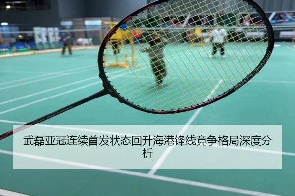武磊亚冠连续首发状态回升海港锋线竞争格局深度分析